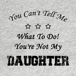 You Can't Tell Me What To Do! You're Not My Daughter T-Shirt